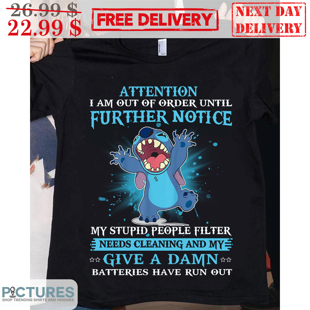 Stitch Attention I Am Out Of Order Until Further Notice My Stupid People Filter Needs Cleaning And My Give A Damn Batteries Have Run Out Shirt