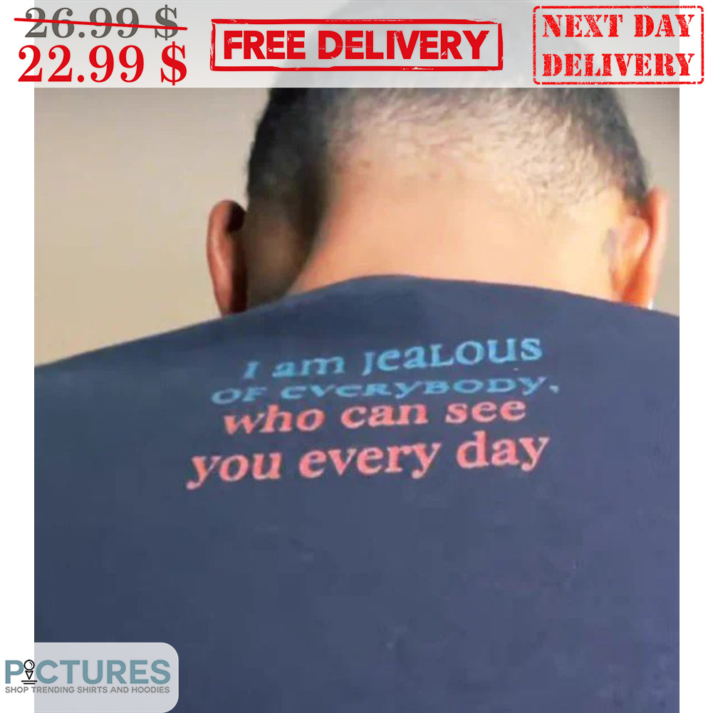 I Am Jealous Of Everybody Who Can See You Every Day Shirt