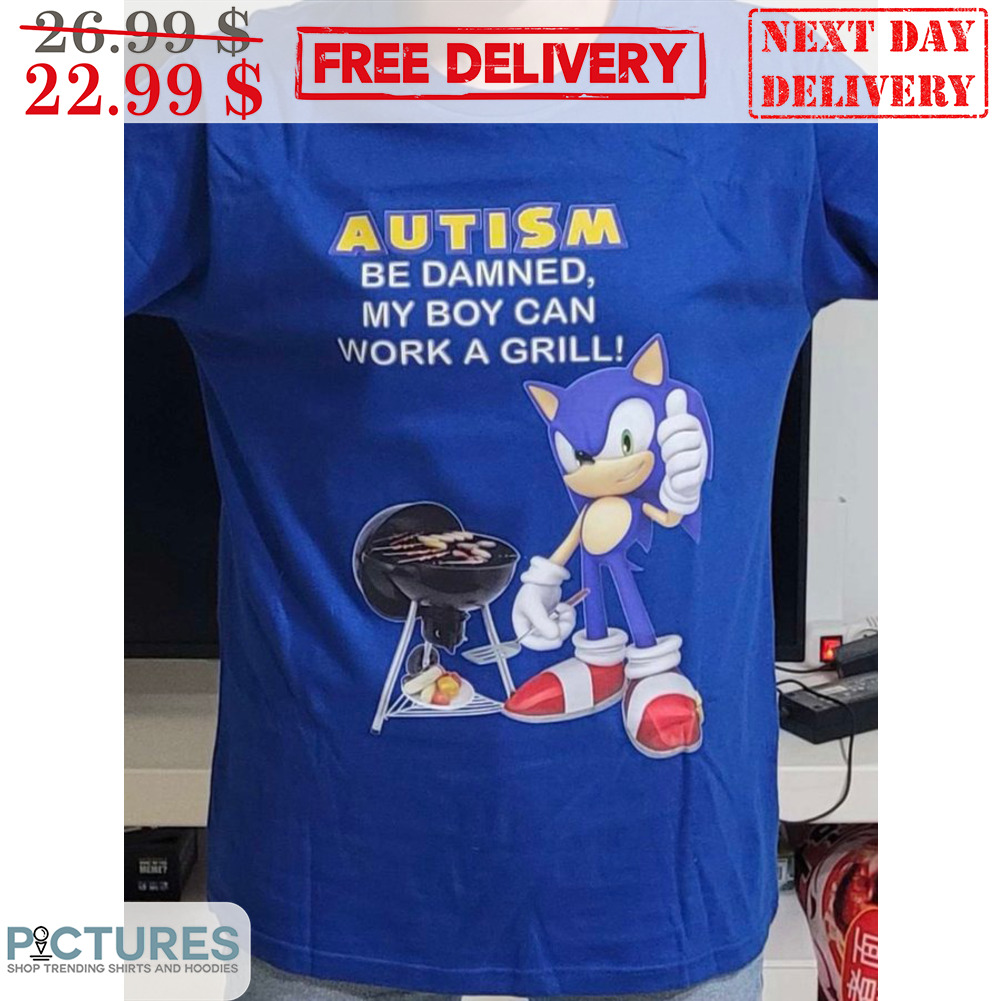 Sonic Autism Be Damned My Boy Can Work A Grill Shirt