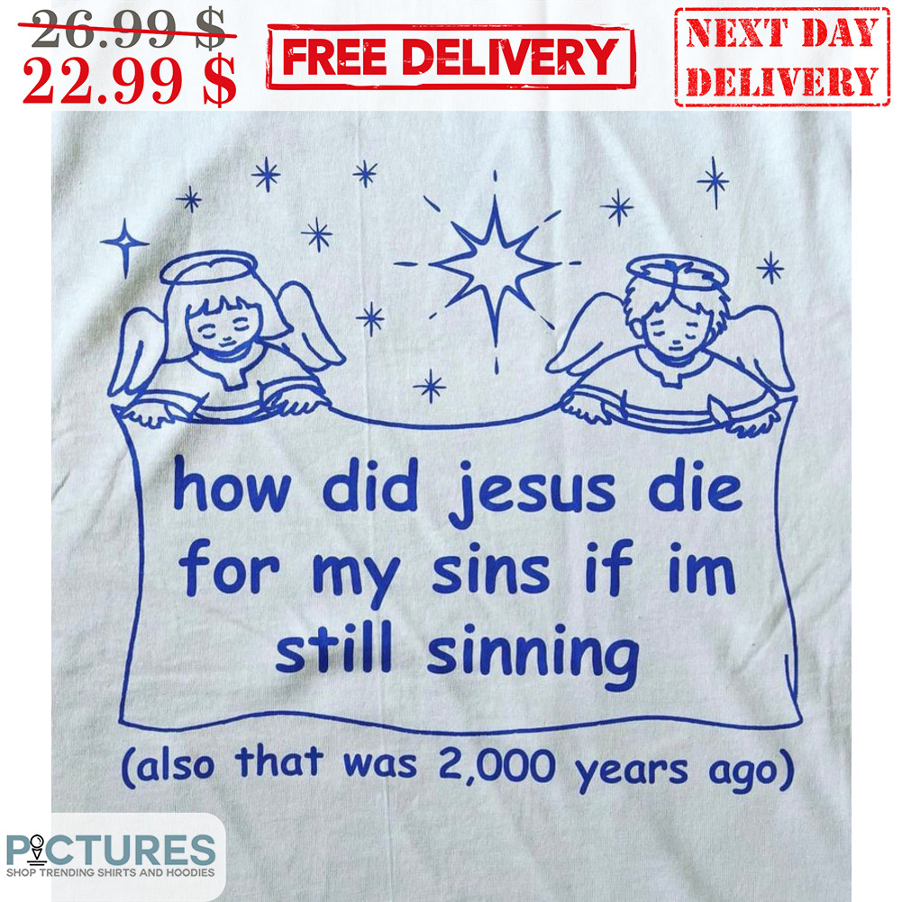 Angels How Did Jesus Die For My Sins If I'm Still Sinning Also That Was 2000 Years Ago Shirt