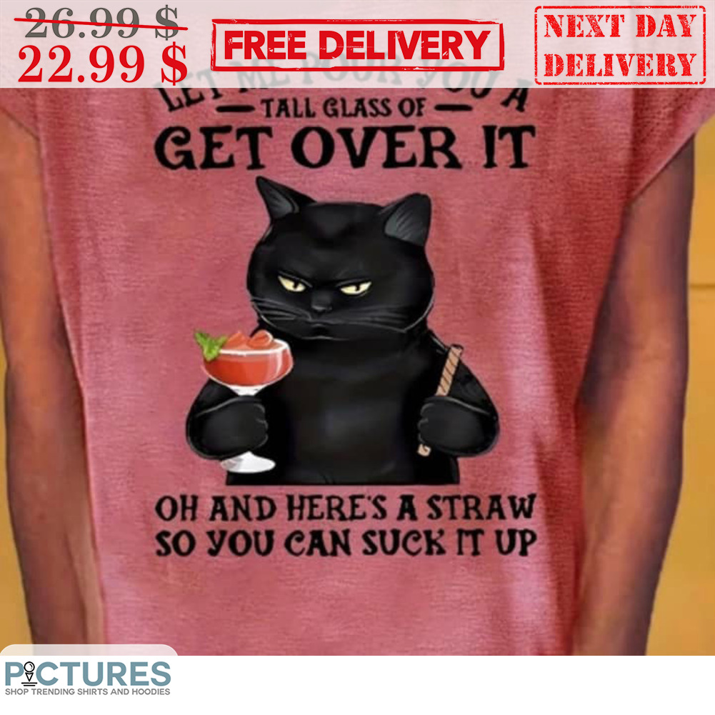 Black Cat Let Me Pour You A Tall Glass Of Get Over It Shirt