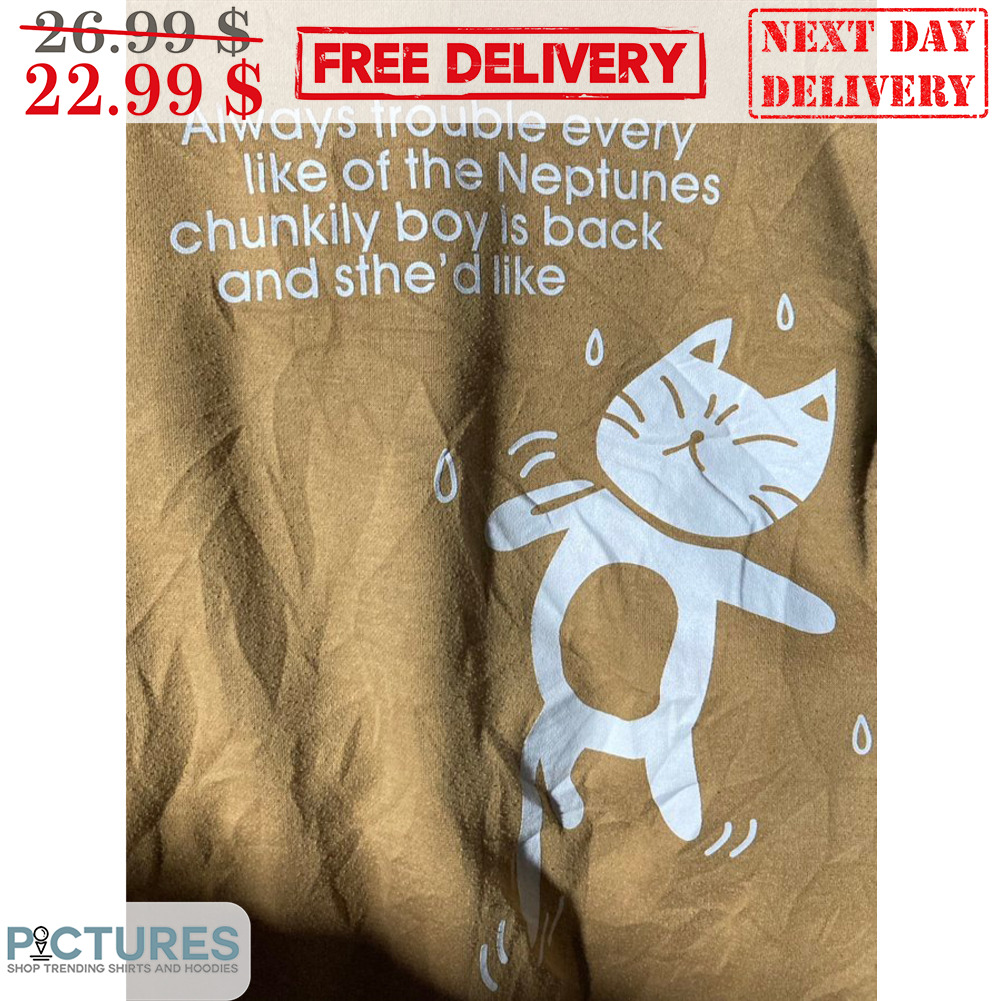 Cat Always Trouble Every Like Of The Neptunes Chunkily Boy Is Back And Sthe'd Like Shirt
