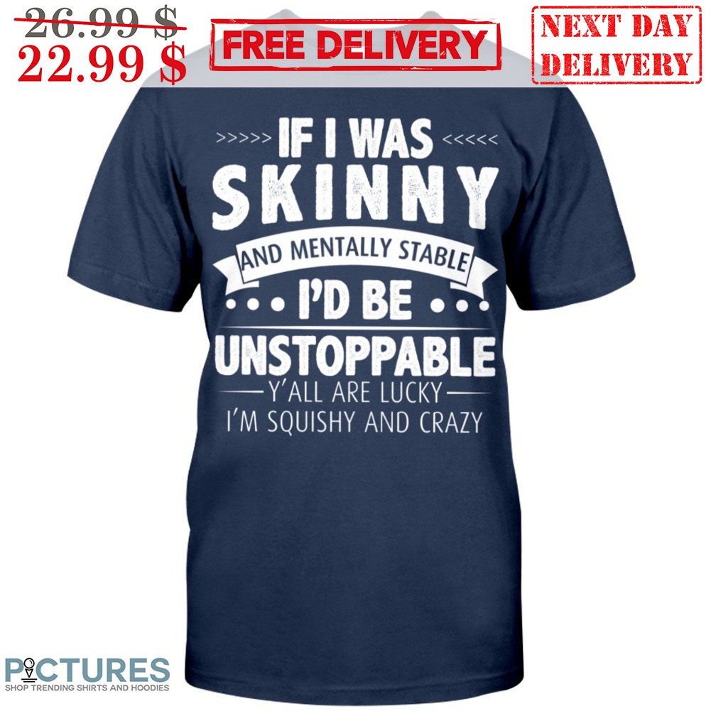 If I Was Skinny And Mentally Stable I'd Be Unstoppable Y'all Are Lucky I'm Squishy And Crazy Shirt
