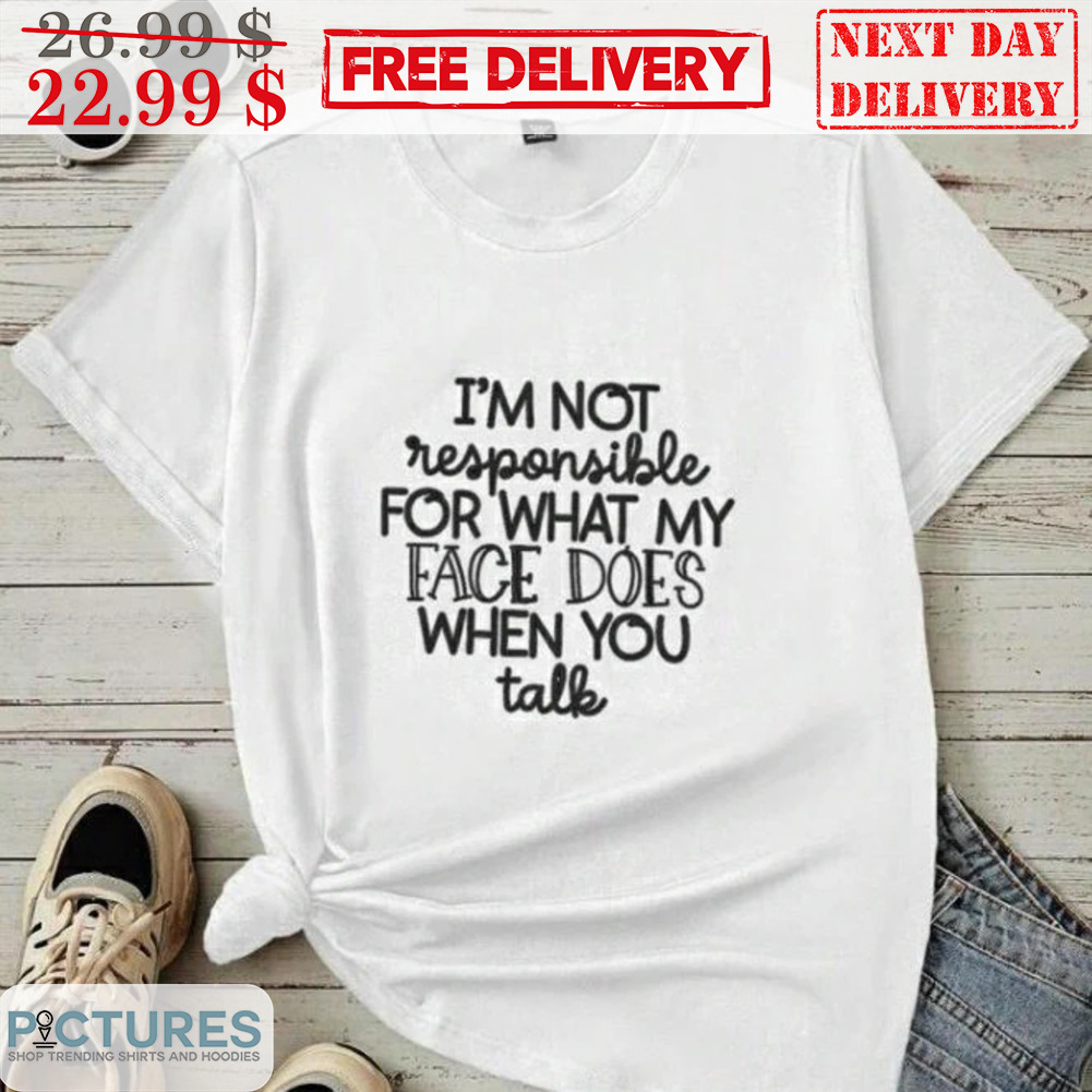 I'm Not Resonsible For What My Face Does When You Talk Shirt
