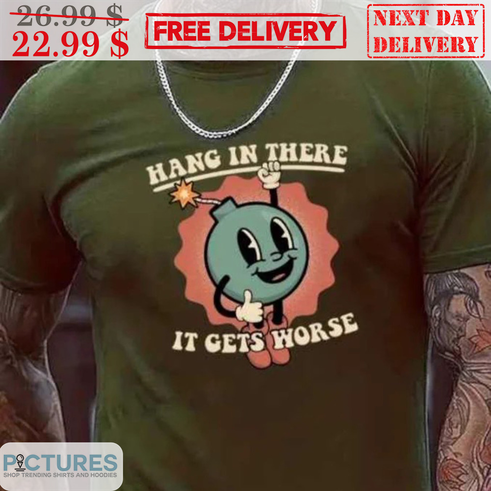 Bomb Hang In There It Get's Worse Shirt