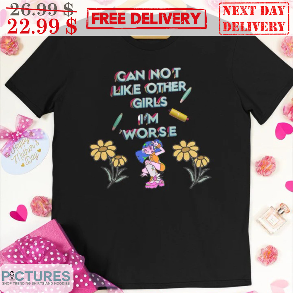 Flower Can Not Like Other Girls I'm Worse Shirt