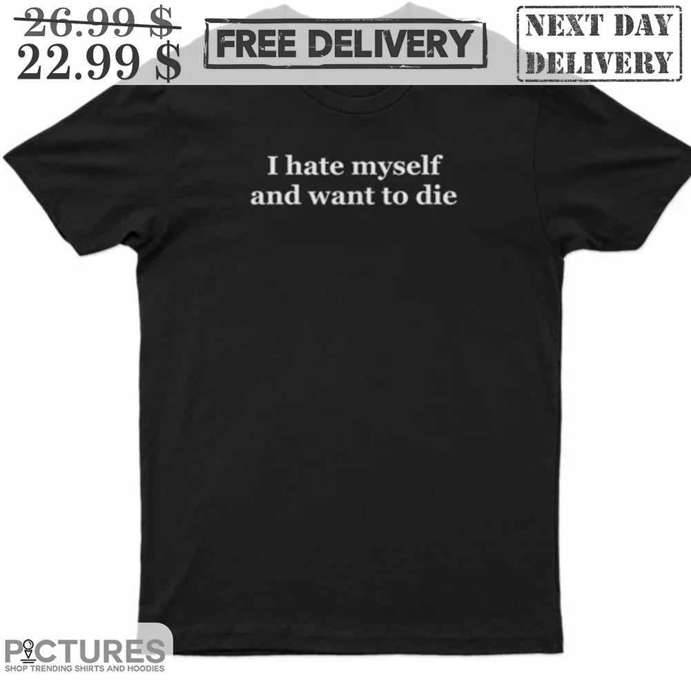 I Hate Myself And Want To Die Shirt