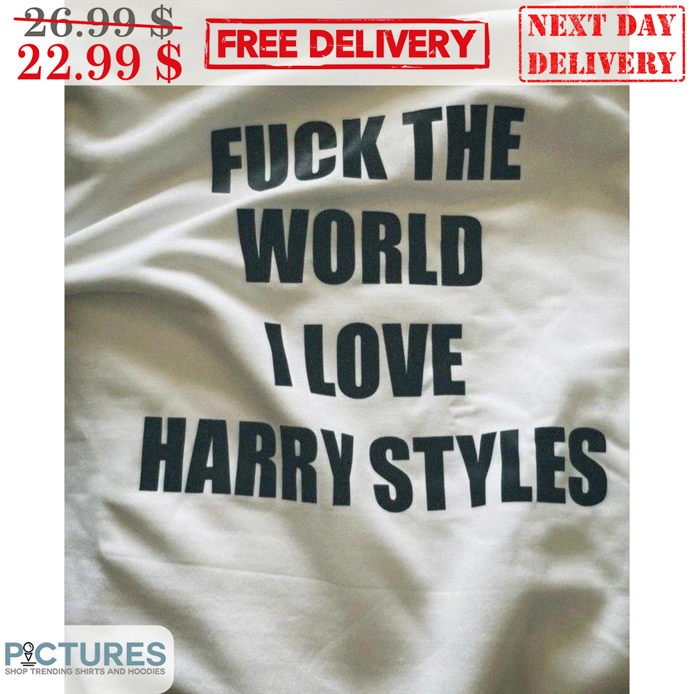 Fuck The World I Love Harry Styles Shirt