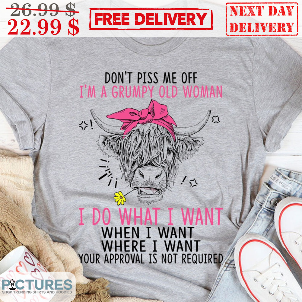 Heifer Don't Piss Me Off I'm A Grumpy Old Woman I Do What I Want When I Want Where I Want Your Approval Is Not Required Shirt