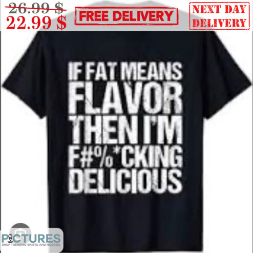 If Fat Means Flavor Then I'm Fucking Delicous Shirt