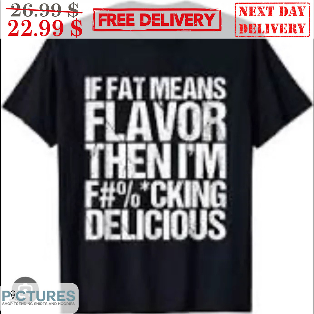 If Fat Means Flavor Then I'm Fucking Delicous Shirt