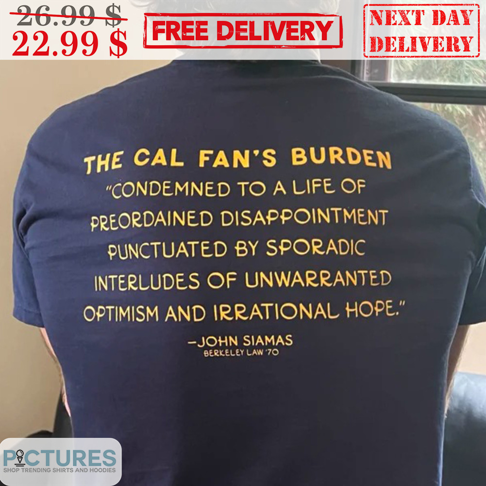 The Cal Fan's Burden Condemned To A Life Of Preorained Disappointment Punctuated By Sporadic Interludes Of Unwrranted Optimism And Irrational Hope Shirt