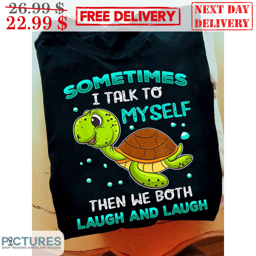 Turtle Sometimes I Talk To Myself Then We Both Laugh And Laugh Shirt