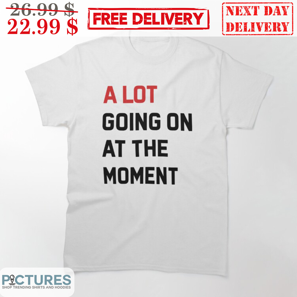 A Lot Going On At The Moment Shirt