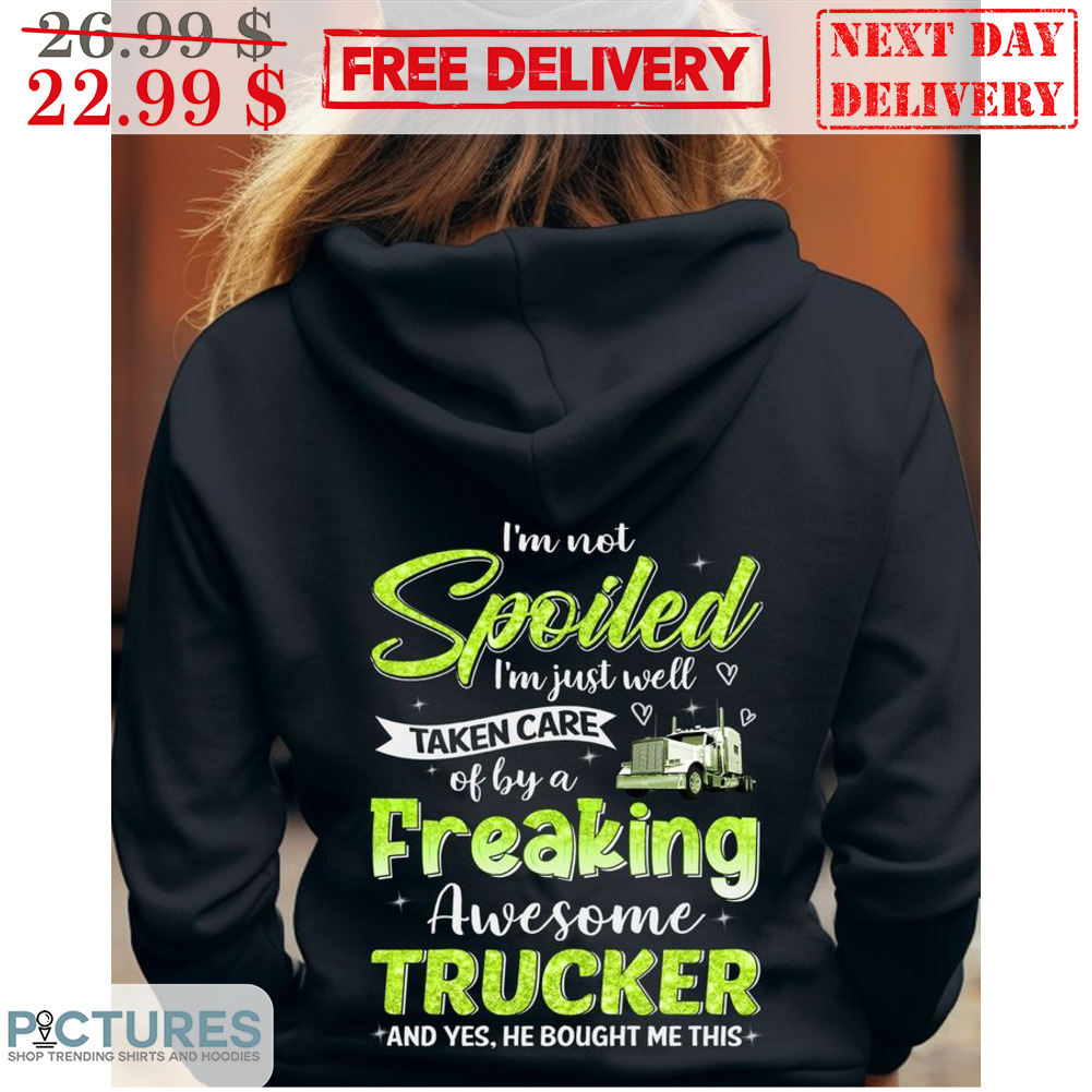 I'm Not Spoiled I'm Just Well Taken Care of By A Freaking Awesome Trucker And Yes He Bought Me This Shirt