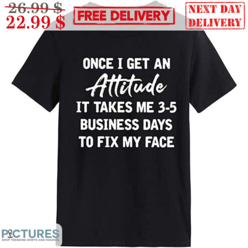 Once I Get An Attitude It Takes Me 3-5 Business Days To Fix My Face Shirt