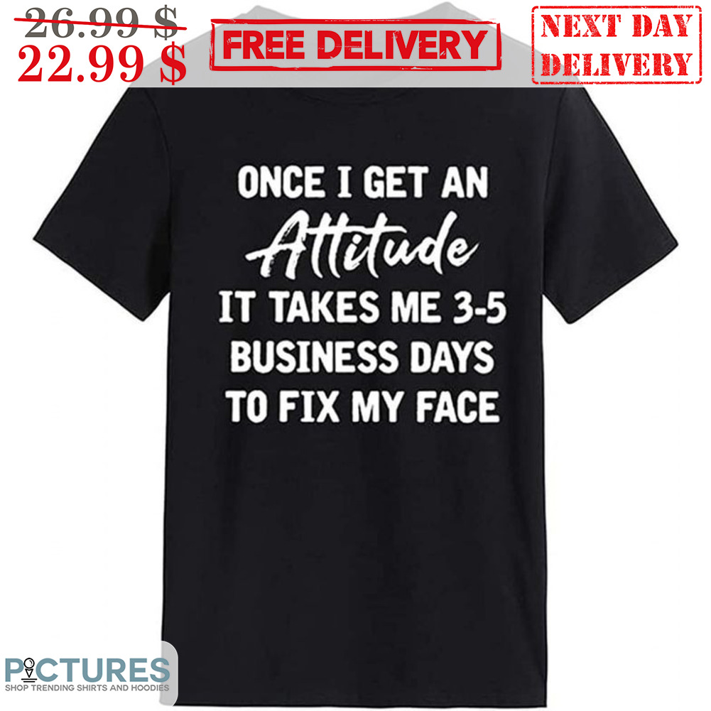 Once I Get An Attitude It Takes Me 3-5 Business Days To Fix My Face Shirt