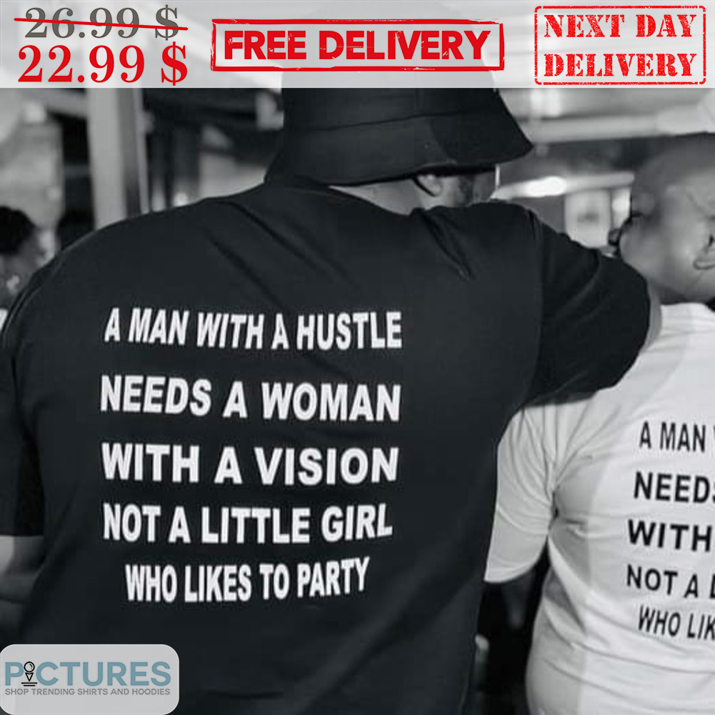 A Man With A Hustle Needs A Woman With A Vision Not A Little Girl Who Likes To Party Shirt
