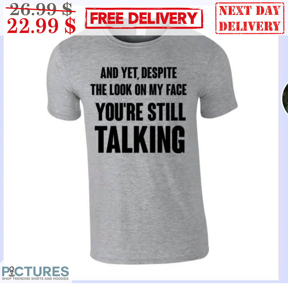 And Yet Despite The Look On My Face You're Still Talking Shirt