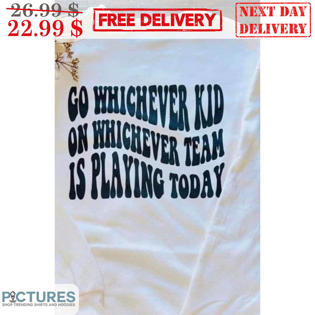 Go Whichever Kid On Whichever Team Is Playing Today Shirt