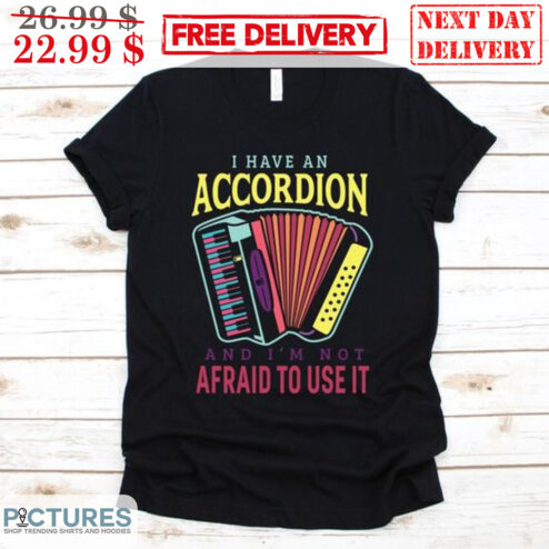 I Have An Accordion And I'm Not Afraid To Use It Shirt