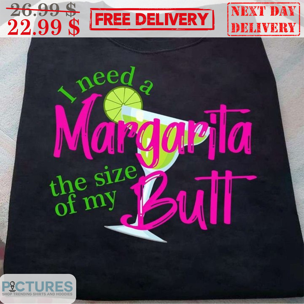 I Need A Margartia Butt The Size Of My Shirt