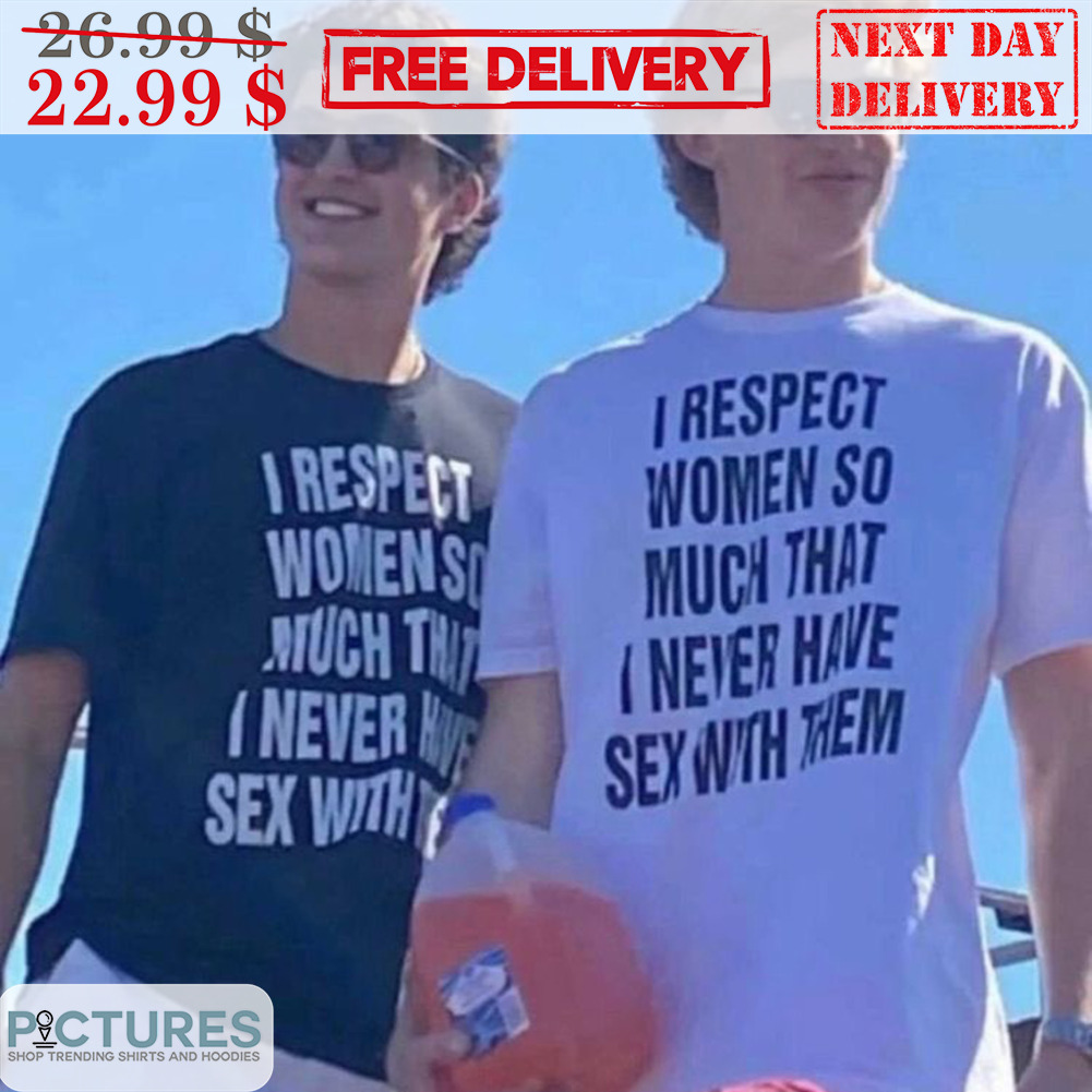 I Respect Women So Much That I Never Have Sex With Them Shirt