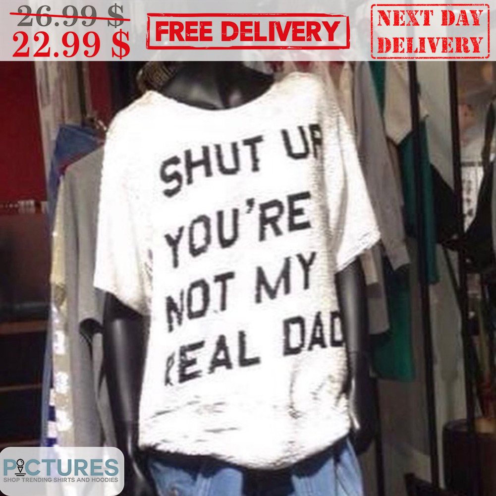 Shut Up You're Not My Real Dad Shirt