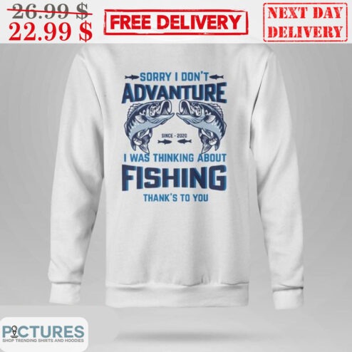 Sorry I Don't Advanture Since 2020 I Was Thinking About Fishing Thank's To You Shirt