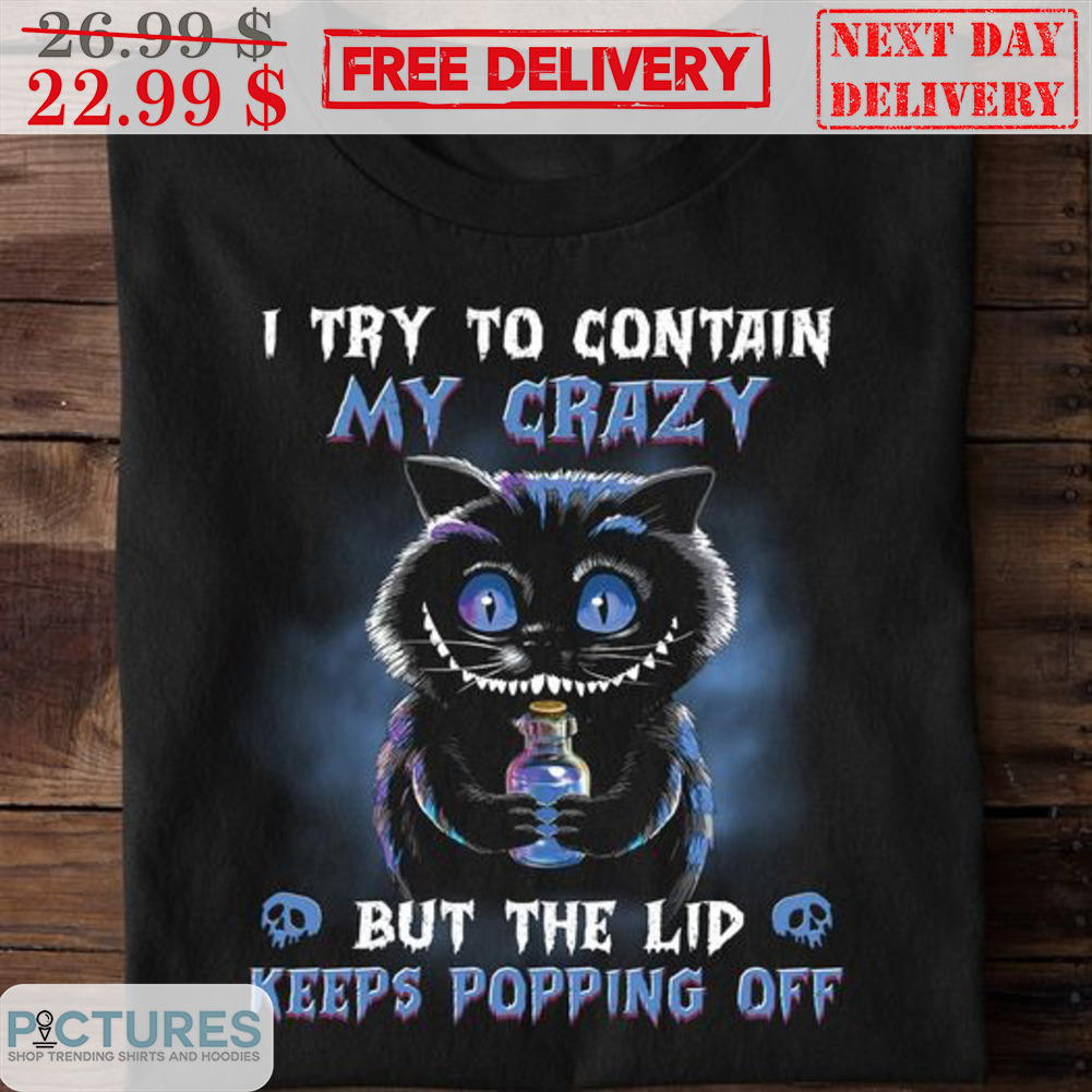 Black Cat I Try To Contain My Crazy But The Lid Keeps Popping Off Shirt