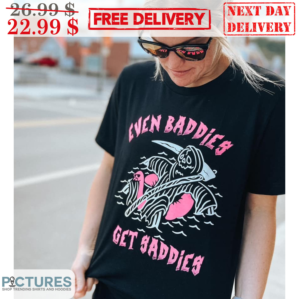 Death Even Baddies Get Saddies Shirt