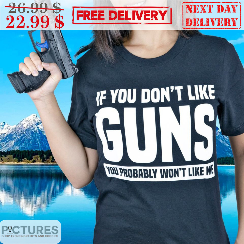 If You Don't Like Guns You Probably Won't Like Me Shirt