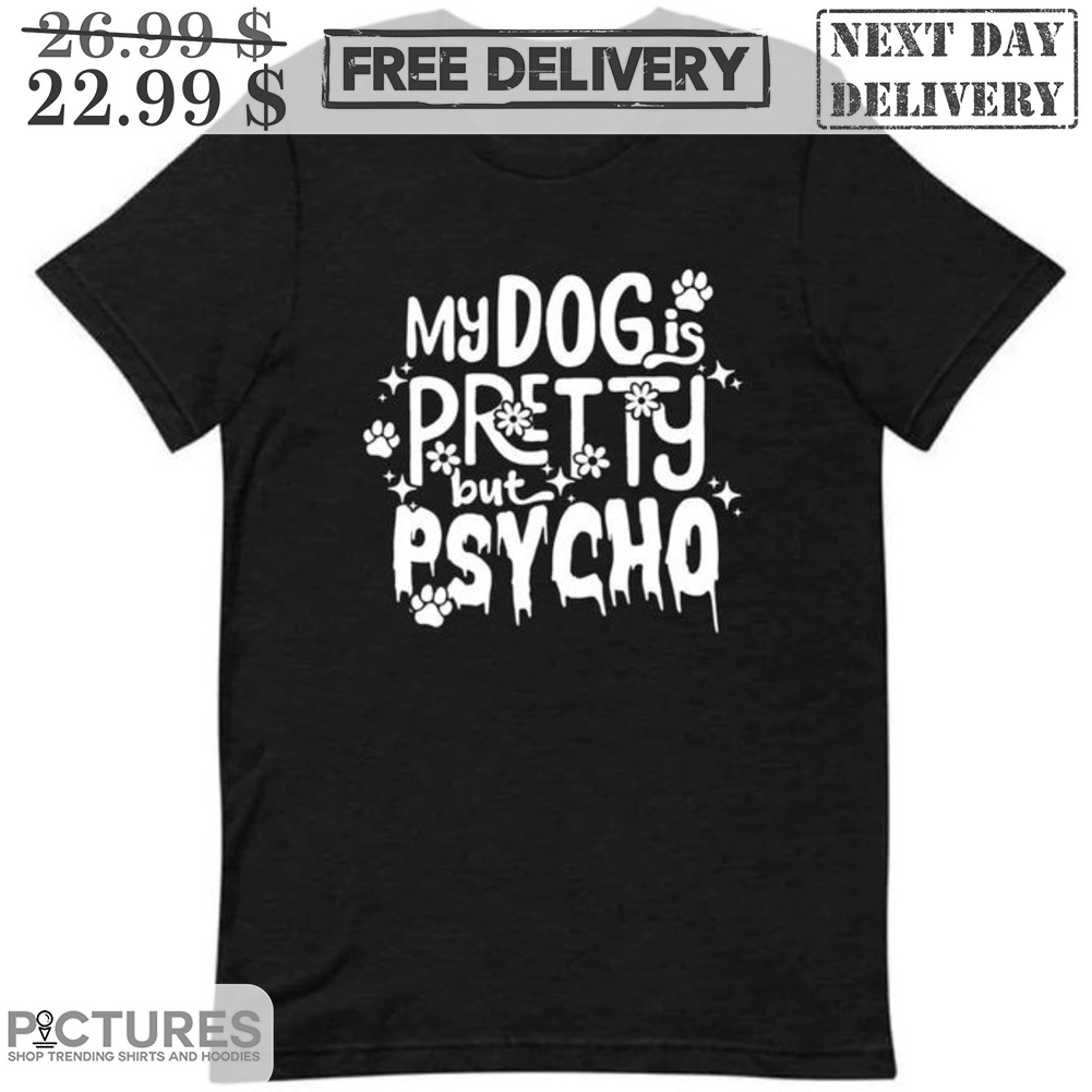 My Dog Is Pretty But Psycho Shirt