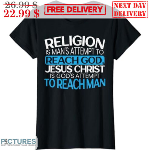 Religion Is Man's Attempt To Reach God Jesus Christ Is God's Attempt To Reach Man Shirt