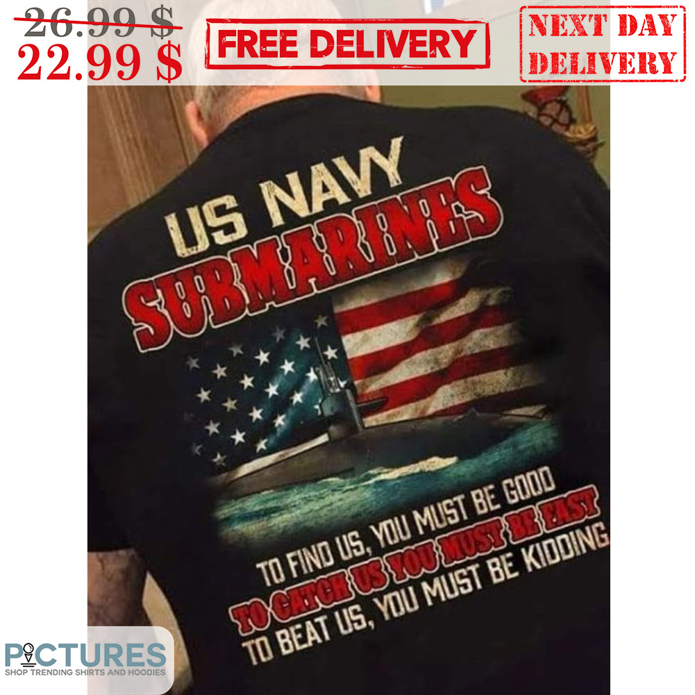 US Navy Submarines To Find Us You Must Be Good To Catch Us You Must Be East To Beat Us You Must Be Kidding American Flag Shirt