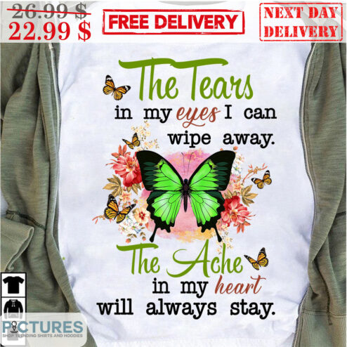 Butterfly The Tears In My Eyes I Can Wipe Away The Ache In My Heart Will Always Stay Shirt