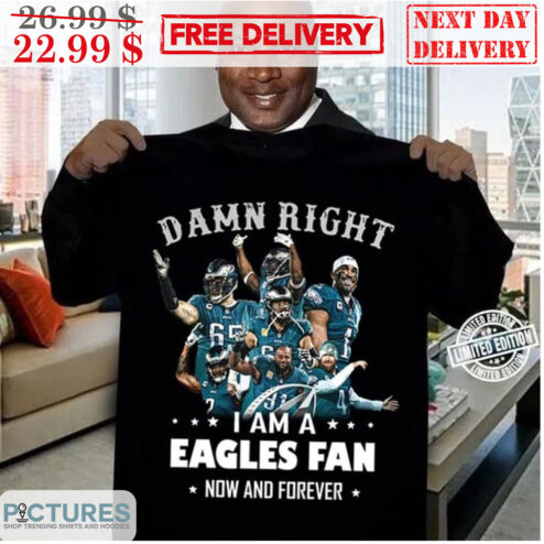Damn Right I Am A Eagles Fan Now And Forever Philadelphia Eagles NFL Shirt