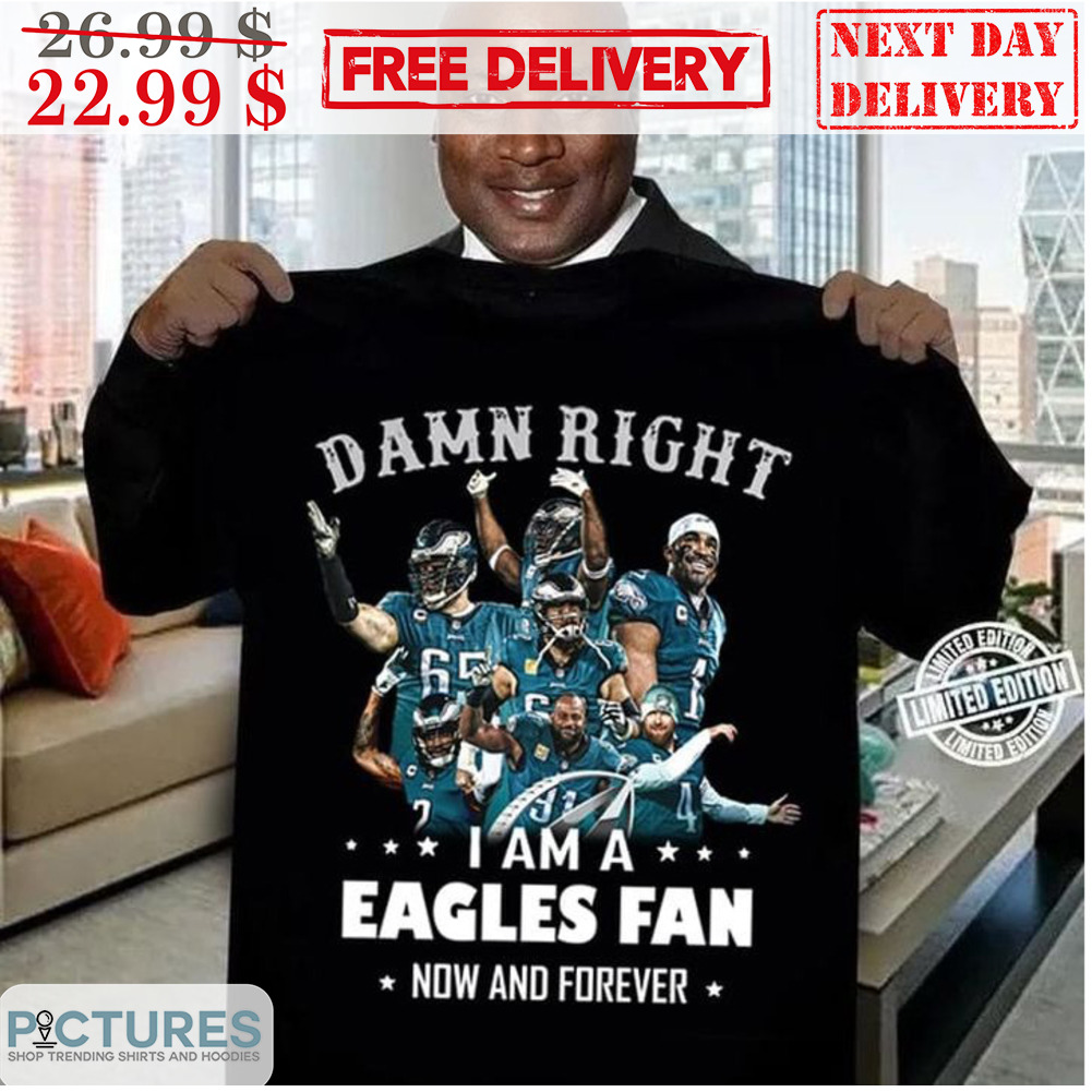 Damn Right I Am A Eagles Fan Now And Forever Philadelphia Eagles NFL Shirt