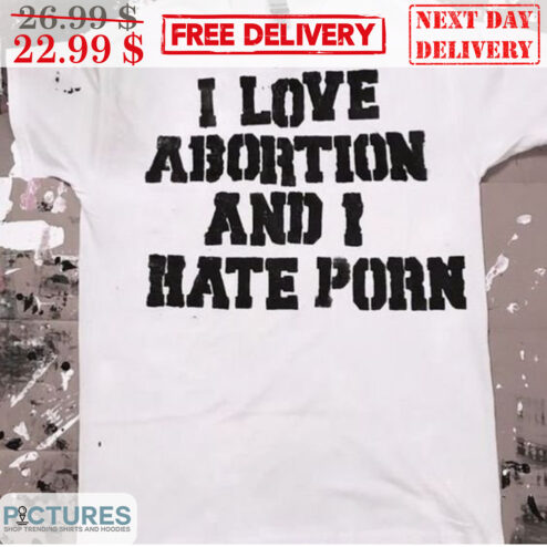 I Love Abortion And I Hate Porn Shirt