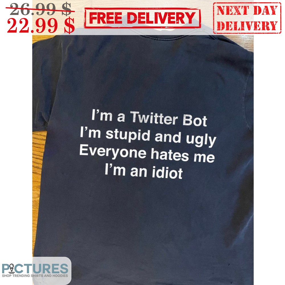 I'm A Twitter Bot I'm Stupid And Ugly Everyone Hates Me I'm An Idiot Shirt