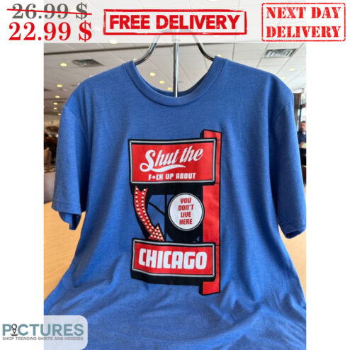 Shut The Fuck Up About Chicago You Don't Live Here Shirt