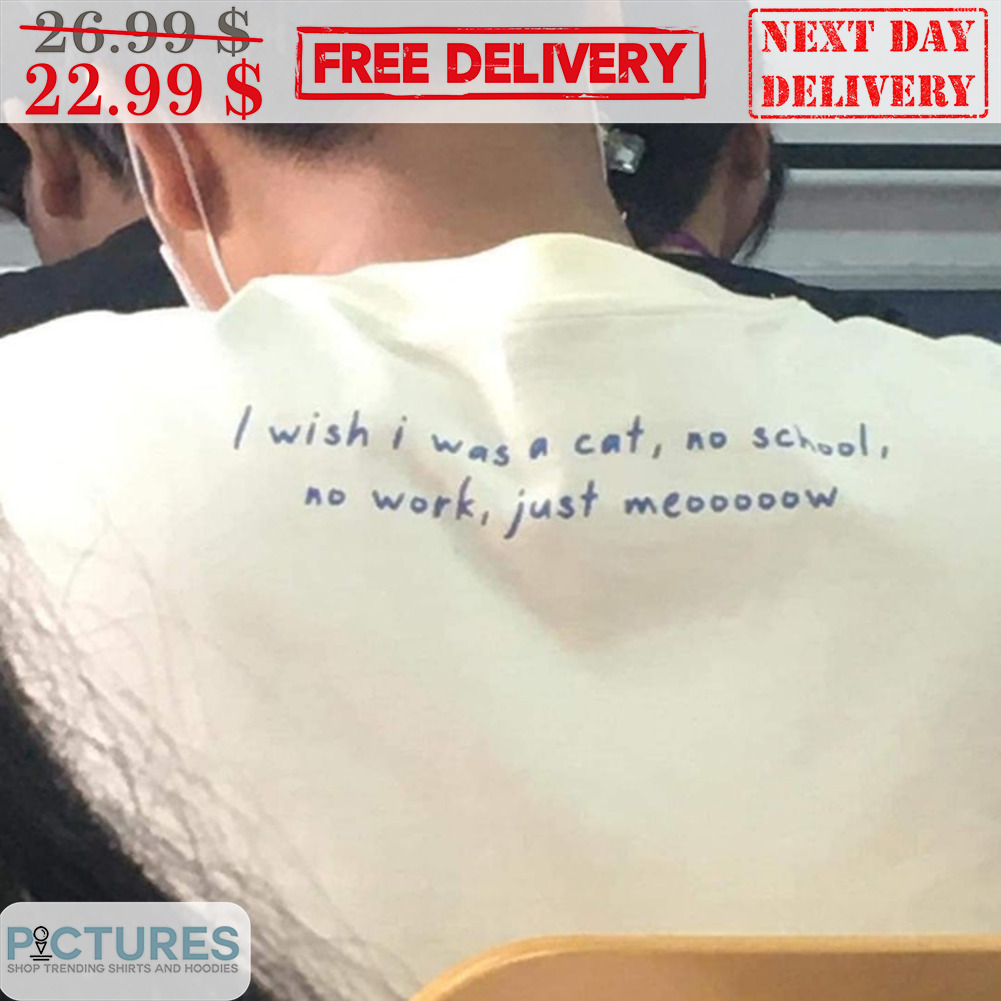 I Wish I Was A Cat No School No Work Just Meooow Shirt