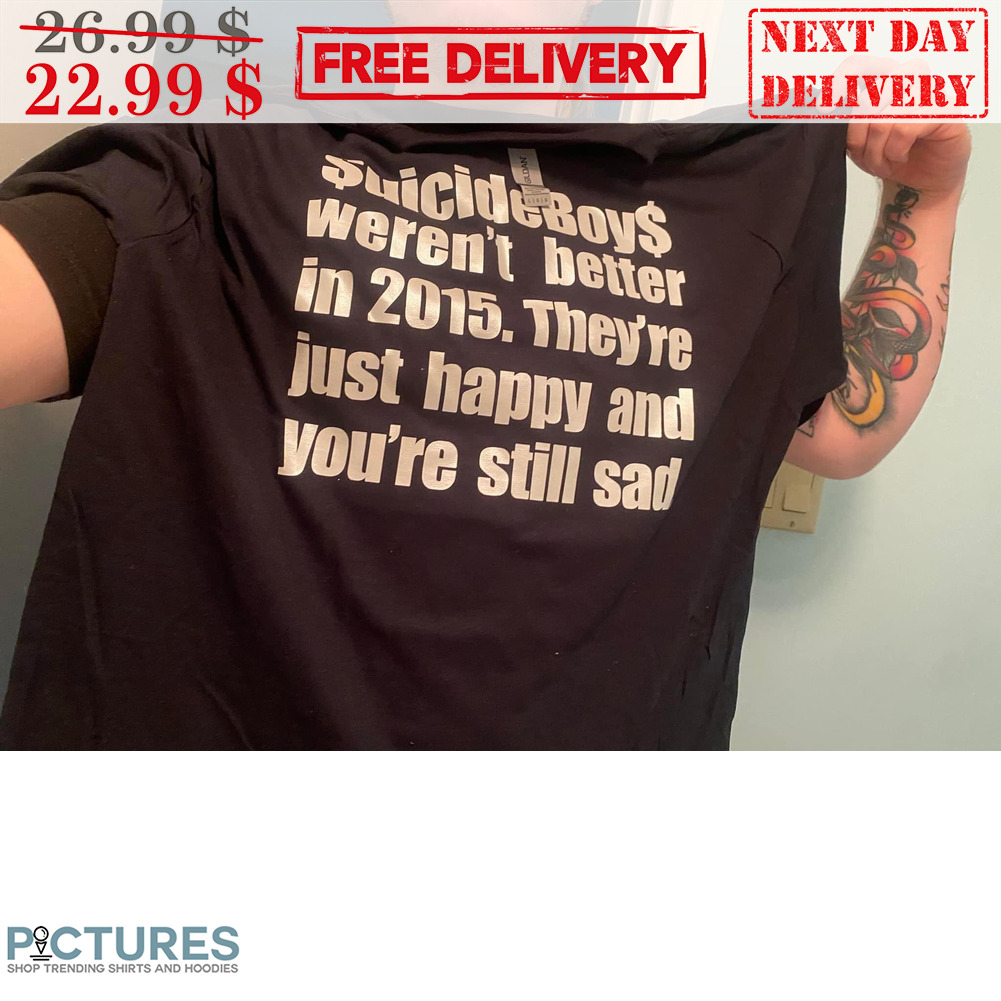 Suicideboy Weren't Better In 2015 They're Just Happy And You're Still Sad Shirt