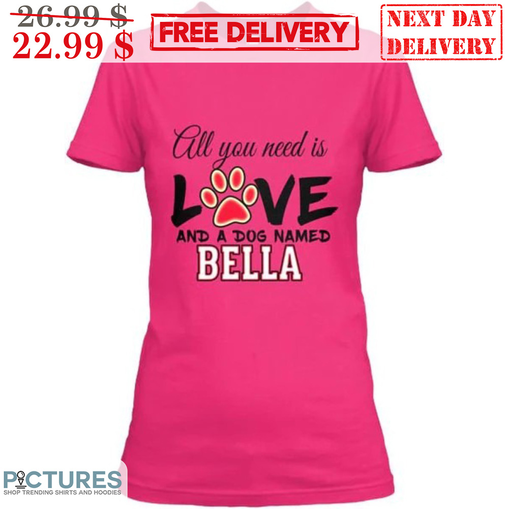 Custom All You Need Is Love And A Dog Named Bella Shirt
