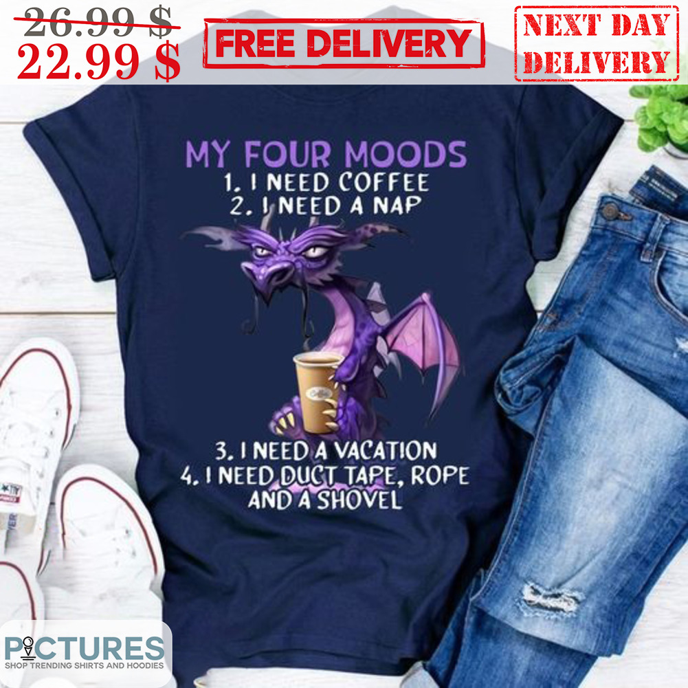 Dragon My Four Moods 1 I Need Coffee 2 I Need A Nap 3 I Need A Vacation 4 I Need Duct Tape Rope And A Shovel Shirt