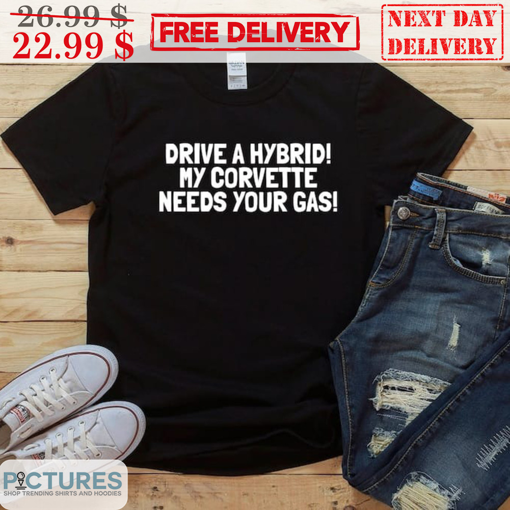 Drive A Hybrid My Corvette Needs Your Gas Shirt