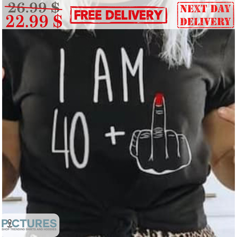 I Am 40 And Fuck Shirt