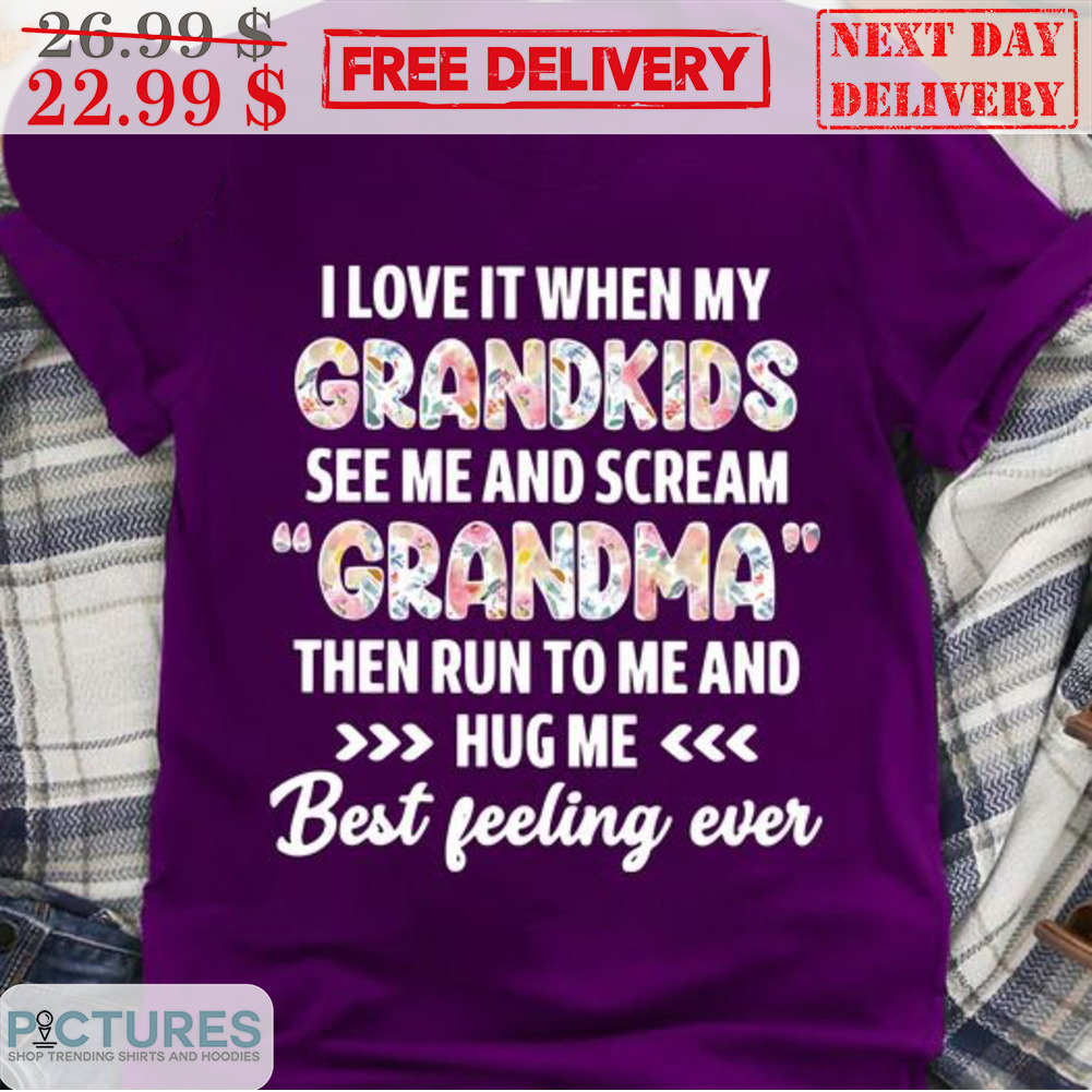 I Love It When My Grandkids See Me And Scream Grandma Then Run To Me And Hug Me Best Feeling Ever Shirt