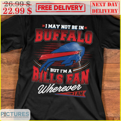 I May Not Be In Buffalo But I'm A Bills Fan Wherever I Am NFL Shirt
