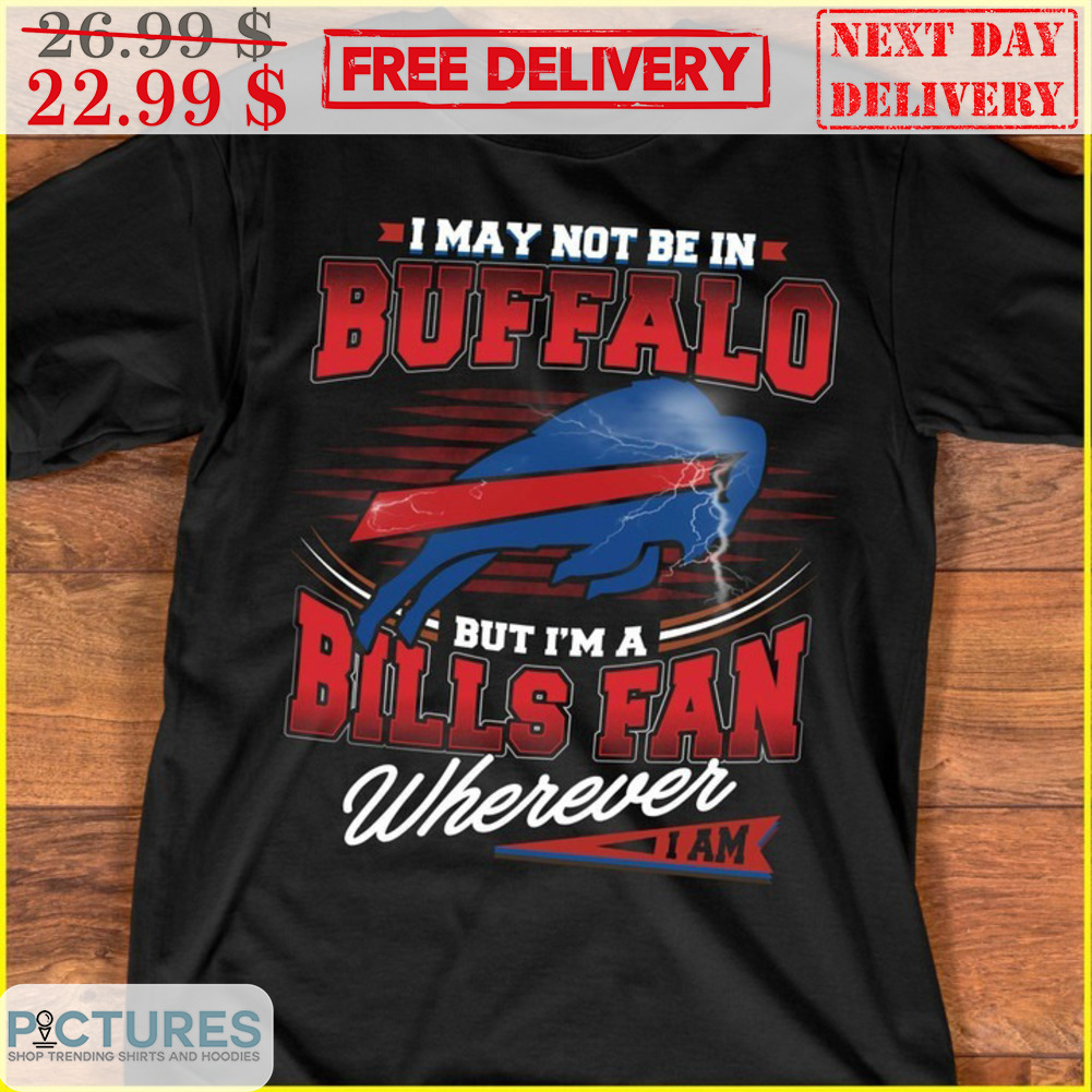 I May Not Be In Buffalo But I'm A Bills Fan Wherever I Am NFL Shirt